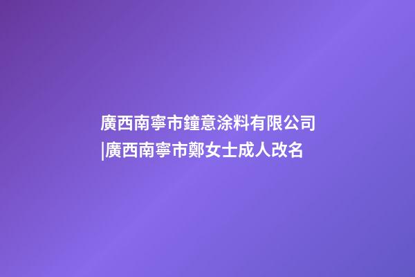 廣西南寧市鐘意涂料有限公司|廣西南寧市鄭女士成人改名-第1張-公司起名-玄機派